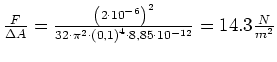 $\frac{F}{\Delta A}=\frac{\left( 2\cdot 10^{-6}\right) ^{2}}{32\cdot
\pi ^{2}\cdot \left( 0,1\right) ^{4}\cdot 8,85\cdot 10^{-12}}=14.3\frac{N}{%%
m^{2}}$