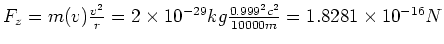 $F_z = m(v)\frac{v^2}{r} = 2\times 10^{-29} kg \frac{0.999^2 c^2}{10000m} =
1.8281 \times 10^{-16} N$