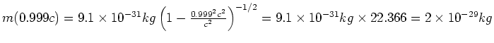 $m(0.999c) = 9.1\times 10^{-31} kg \left(1-\frac{0.999^2c^2}{c^2}\right)^{-1/2} = 9.1\times 10^{-31}
kg\times 22.366 = 2\times 10^{-29} kg$