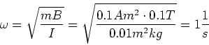 \begin{displaymath}\omega = \sqrt{\frac{mB}{I}}=\sqrt{\frac{0.1 Am^2 \cdot 0.1 T}{0.01 m^2 kg}}= 1 \frac{1}{s}\end{displaymath}