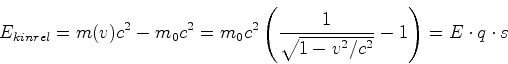 \begin{displaymath}E_{kin,rel} = m(v)c^2-m_0c^2= m_0c^2\left(\frac{1}{\sqrt{1-v^2/c^2}}-1\right)=E\cdot q\cdot s\end{displaymath}
