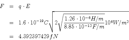 \begin{eqnarray*}F &=& q\cdot E\\
&=& 1.6\cdot 10^{-19} C \sqrt{2\sqrt{\frac{1...
...6}H/m}{8.85\cdot 10^{-12} F/m}}10^6 W/m^2}\\
&=& 4.392397429 fN\end{eqnarray*}