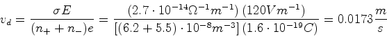 \begin{displaymath}v_d = \frac{\sigma E}{(n_+ + n_-)e} = \frac{\left(2.7\cdot 10...
...-3}\right]\left(1.6\cdot 10^{-19}C\right)}=
0.0173 \frac{m}{s}\end{displaymath}