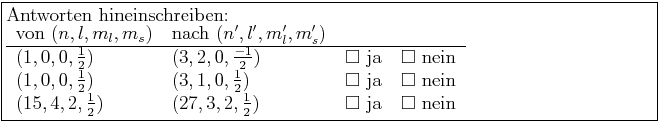 \framebox{\begin{minipage}{0.9\textwidth}Antworten hineinschreiben:\\
\begin{t...
...} \frac{1}{2})$ & $\Box$ ja & $\Box$ nein \\
\end{tabular} \end{minipage}}