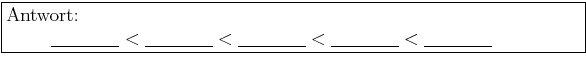 \framebox{\begin{minipage}{0.8\textwidth}
Antwort:  \hspace*{1cm}$\underline{...
...1.5cm}}< \underline{\hspace{1.5cm}}< \underline{\hspace{1.5cm}}$ \end{minipage}}