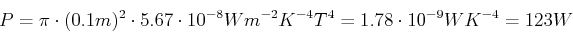 \begin{displaymath}P = \pi \cdot (0.1 m)^2 \cdot 5.67\cdot 10^{-8} W m^{-2} K^{-4} T^4 = 1.78\cdot 10^{-9} W K^{-4} = 123 W \end{displaymath}