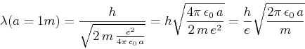 \begin{displaymath}\lambda(a=1m) = \frac{h}{\sqrt{2 m  \frac{e^2}{4\pi \epsil...
...}{2 m e^2}}= \frac{h}{e}\sqrt{\frac{2\pi \epsilon_0  a}{m}}\end{displaymath}