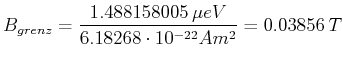$\displaystyle B_{grenz}= \frac{1.488158005\,\mu eV}{6.18268\cdot 10^{-22} Am^2}
=0.03856\,T$