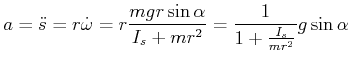 $\displaystyle a=\ddot{s}=r\dot{\omega}=r\frac{mgr\sin\alpha}{I_{s}+mr^{2}}=\frac{1} {1+\frac{I_{s}}{mr^{2}}}g\sin\alpha$