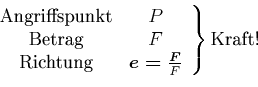 \begin{displaymath}
\left.
\begin{array}[c]{cc}
\text{Angriffspunkt} & P\\
\te...
... & \vec{e=}\frac{\vec{F}}{F}
\end{array}\right\} \text{Kraft!}
\end{displaymath}