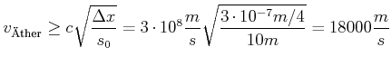 $\displaystyle v_{\text{\uml {A}ther}}\geq c\sqrt{\frac{\Delta x}{s_{0}}}=3\cdot10^{8}\frac{m} {s}\sqrt{\frac{3\cdot10^{-7}m/4}{10m}}=18000\frac{m}{s}$