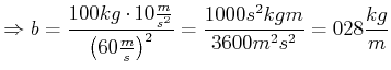 $\displaystyle \Rightarrow b=\frac{100kg\cdot10\frac{m}{s^{2}}}{\left( 60\frac{m} {s}\right)
^{2}}=\frac{1000s^{2}kgm}{3600m^{2}s^{2}}=0,28\frac{kg}{m}$