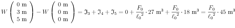 $\displaystyle W \left(
\begin{array}{c}
0~\metre \\
3~\metre \\
5~\metre \\...
...{2}}}\cdot18~\cubic\metre
= {\frac {F_{0}}{{\ell_{0}}^{2}}}\cdot45~\cubic\metre$