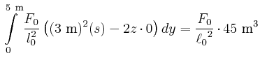 $\displaystyle \int\limits_{0}^{5~\metre}\frac{F_{0}}{l_{0}^{2}} \left((3~\metre)^{2}(s)-2z\cdot 0\right)dy = {\frac {F_{0}}{{\ell_{0}}^{2}}}\cdot45~\cubic\metre$