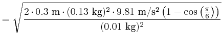 $\displaystyle = \sqrt{\frac{2\cdot 0.3~\metre \cdot(0.13~\kilogram)^2\cdot 9.81...
...aren\second \left(1-\cos\left(\frac{\pi}{6}\right)\right)}{(0.01~\kilogram)^2}}$