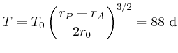 $\displaystyle T=T_{0}\left({\frac{r_{P}+r_{A}}{2r_{0}}}\right)^{3/2}=88 \dday
$