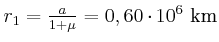 $ r_{1}=\frac{a}{1+\mu}={0,60\cdot10}^{6} \kilo\metre$
