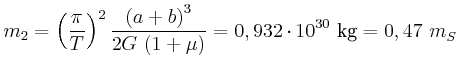 $\displaystyle m_{2}=\left( \frac{\pi}{T}\right) ^{2}\frac{\left(a+b\right)^{3}}{2 G \left( 1+\mu\right)
}=0,932\cdot10^{30} \kilogram={0,47 m}_{S}$