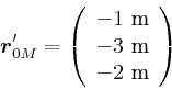 \begin{displaymath}\vec{r}_{0M}' = \left(
\begin{array}[c]{c}
-1 \metre\\
-3 \metre\\
-2 \metre
\end{array}\right)\end{displaymath}