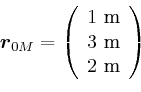 \begin{displaymath}\vec{r}_{0M}=\left(
\begin{array}[c]{c}
1 \metre\\
3 \metre\\
2 \metre
\end{array}\right) \end{displaymath}
