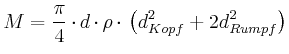 $\displaystyle M=\frac{\pi}{4}\cdot d\cdot\rho\cdot\left( d_{Kopf}^{2}+2d_{Rumpf}^{2}\right)
$