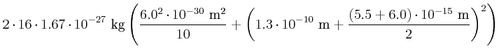 $\displaystyle 2\cdot16\cdot 1.67\cdot 10^{-27}~\kilo\gram\left(\frac{6.0^2\cdot...
...1.3\cdot10^{-10}~\metre+\frac{(5.5+6.0)\cdot10^{-15}~\metre}{2}\right)^2\right)$