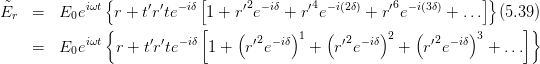               {            [                                      ]}
˜Er  =   E0eiωt r + t′r′te-iδ 1 + r′2e- iδ + r′4e- i(2δ) + r′6e -i(3δ) + ... (5.39)
              {            [    (       )   (       )    (      )      ]}
    =   E  eiωt  r + t′r′te- iδ 1 + r′2e-iδ 1 +  r′2e-iδ 2 +  r′2e-iδ 3 + ...
          0
