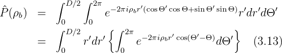            ∫ D∕2∫ 2π       ′    ′        ′
^P(ρb)  =            e− 2πiρbr (cosΘ cosΘ+sinΘ sinΘ )r′dr′dΘ ′
           ∫0D∕2 0   {∫ 2π                   }
       =        r′dr′     e− 2πiρbr′cos(Θ′−Θ)dΘ ′   (3.13)
            0          0
