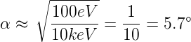      ∘ -------
α ≈    100eV--=  1--= 5.7°
       10keV     10
