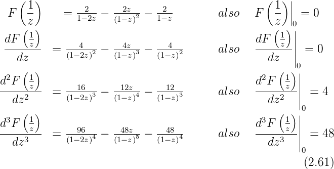    (  )                                           (  )|
 F   1-     = --2- − --2z2 − -2-         also   F   1-||  = 0
    (z)       1−2z   (1−z)   1−z                   (z |)0
 dF  1                                          dF   1 ||
 ----z--  = ---4-2 − --4z3 − --4--2      also   -----z-|| =  0
   dz       (1−2z)   (1−z)   (1−z)                dz   ||
    ( )                                             (  )0|
d2F  1z        16      12z      12               d2F   1z ||
--dz2---  = (1−2z)3 − (1−z)4 − (1−z)3      also   --dz2---|| =  4
    ( )                                             (  )|0
d3F  1                                          d3F   1 ||
-----z--  = --96-4 − -48z5 − --48-4      also   ------z-|| =  48
  dz3       (1−2z)   (1−z)   (1−z)                dz3   ||
                                                         0
                                                         (2.61)
      