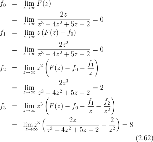 f0  =   lim  F (z)
        z→ ∞
    =   lim  --------2z------- = 0
        z→ ∞ z3 − 4z2 + 5z − 2
f1  =   lim  z (F (z) − f0)
        z→ ∞
            -------2z2-------
    =   lz→im∞ z3 − 4z2 + 5z − 2 = 0
              (                )
f2  =   lim  z2  F (z) − f0 − f1
        z→ ∞                  z
                   2z3
    =   lz→im∞ -3-----2--------- = 2
            z (− 4z  + 5z − 2       )
             3              f1-   f2-
f3  =   lz→im∞ z   F (z) − f0 − z −  z2
             (                        )
    =   lim z3  -------2z-------- − -2-  = 8
        z→ ∞   z3 − 4z2 + 5z − 2   z2
                                            (2.62)
      