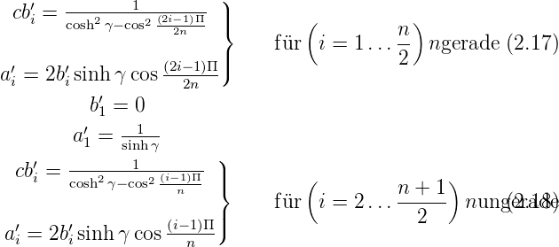    ′          1         )
 cbi = cosh2γ−cos2 (2i−1)Π ||}        (          )
                   2n          f¨ur  i = 1 ...n- ngerade (2.17)
 ′     ′          (2i−1)Π ||)                  2
ai = 2bisinh γ cos --2n---
          b′1 = 0
         ′   --1--
        a1 = sinhγ
  cb′= -------1------- )|
    i  cosh2 γ− cos2 (i−1n)Π |}        (         n + 1)
                       |      f¨ur  i = 2 ...------ nunge(r2a.d1e8)
a ′= 2b′sinh γ cos (i−1)Π|)                    2
  i    i            n

