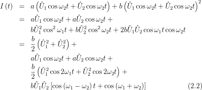            (                      )    (                     )2
I (t) =   a U^1 cosω2t + U^2 cosω2t  + b  ^U1 cosω2t + ^U2 cosω2t

      =   a^U1cos ω2t + a^U2 cosω2t +
          bU^2 cos2ω t + b^U2 cos2ω t + 2b^U U^ cosω  tcosω  t
           (1      1 )    2      2       1  2     1      2
      =   b- ^U2 + ^U 2 +
          2   1     2
          a^U1cos ω2t + a^U2 cosω2t +
          b(                         )
          -- ^U21 cos2ω1t + ^U 22 cos2 ω2t +
          2
          bU^1 ^U2 [cos (ω1 − ω2)t + cos(ω1 + ω2)]             (2.2)
