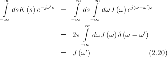  ∞∫              ′      ∫∞    ∞∫               ′
    dsK (s) e−jωs  =      ds    dωJ (ω) ej(ω−ω )s
−∞                    −∞    −∞
                          ∞∫
                                             ′
                   =   2π    dωJ (ω) δ(ω − ω )
                         −∞
                   =   J (ω ′)                 (2.20)
