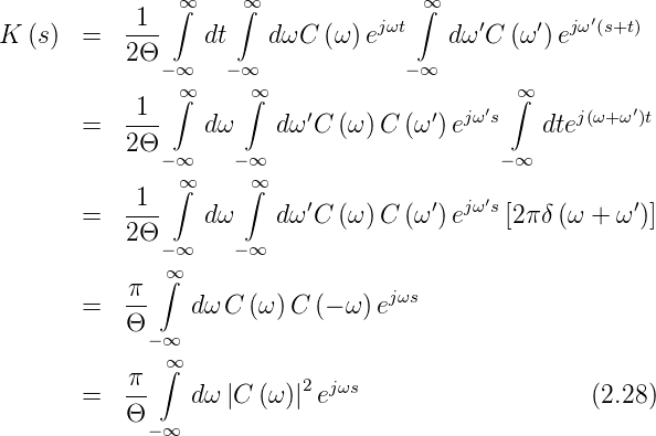             1  ∞∫    ∫∞              ∫∞             ′
K (s)  =   ---    dt   dωC  (ω) ejωt    dω′C (ω′)ejω (s+t)
           2Θ −∞    −∞             −∞
               ∞∫     ∫∞                     ∫∞
       =   -1-    dω    dω ′C (ω )C (ω′)ejω′s    dtej(ω+ ω′)t
           2Θ
              −∞    −∞                     − ∞
            1  ∞∫     ∫∞    ′         ′  jω′s            ′
       =   ---    dω    dω C (ω )C (ω )e    [2π δ(ω + ω )]
           2Θ −∞    −∞
              ∞∫
       =   π-    dωC (ω )C (− ω) ejωs
           Θ
             −∞∞
           π- ∫           2 jωs
       =   Θ     dω |C (ω )|e                       (2.28)
             −∞
