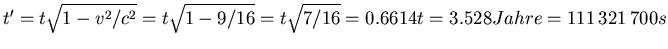 $t' = t\sqrt{1-v^2/c^2} = t\sqrt{1-9/16} =
t\sqrt{7/16} = 0.6614 t = 3.528 Jahre = 111 321 700 s$