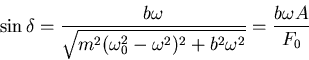 \begin{displaymath}\sin\delta
=\frac{b\omega}{\sqrt{m^2(\omega_0^2-\omega^2)^2+b^2\omega^2}}=\frac{b\omega
A}{F_0}\end{displaymath}