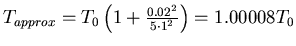 $T_{approx} =
T_0\left(1+\frac{0.02^2}{5\cdot 1^2}\right) = 1.00008 T_0$