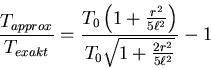 \begin{displaymath}\frac{T_{approx}}{T_{exakt}}=\frac{T_0\left(1+\frac{r^2}{5\ell^2}\right)}
{T_0\sqrt{1+\frac{2r^2}{5\ell^2}}}-1\end{displaymath}
