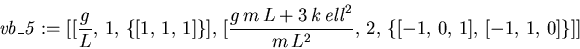 \begin{displaymath}
\mathit{vb\_5} := [[{\displaystyle \frac {g}{L}} , \,1, \,\...
...{m\,L^{2}}} , \,2, \,\{[-1,
\,0, \,1], \,[-1, \,1, \,0] \}]]
\end{displaymath}