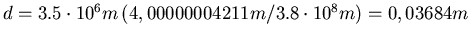 $d = 3.5\cdot 10^6 m \left(4,00000004211 m/3.8 \cdot 10^8 m\right) =
0,03684m$