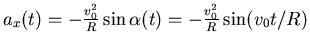 $a_x(t) = -\frac{v_0^2}{R} \sin \alpha(t) = -\frac{v_0^2}{R} \sin (v_0 t /R)$