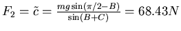 $F_2 = \tilde c = \frac{mg \sin (\pi/2- B)}{\sin(B+C)} = 68.43 N$