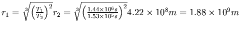 $r_1 = \sqrt[3]{\left(\frac{T_1}{T_2}\right)^2}r_2 =
\sqrt[3]{\left(\frac{1.44\times 10^6 s}{1.53\times 10^5 s}\right)^2}4.22\times 10^8
m = 1.88\times 10^9 m$