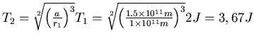 $T_2 = \sqrt[2]{\left(\frac{a}{r_1}\right)^3}T_1 =
\sqrt[2]{\left(\frac{1.5 \times 10^{11} m}{1\times 10^{11} m}\right)^3} 2J
= 3,67 J$