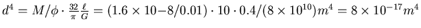 $d^4 = M/\phi \cdot \frac{32}{\pi}
\frac{\ell}{G}= (1.6 \times 10{-8}/0.01) \cdot 10 \cdot 0.4/(8 \times 10^{10}) m^4 =
8 \times 10^{-17} m^4 $